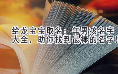  给龙宝宝取名：2024年男孩名字大全，助你找到最棒的名字！ 