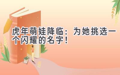  2023虎年萌娃降临：为她挑选一个闪耀的名字！ 