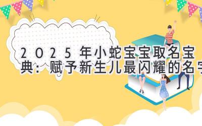  2025年小蛇宝宝取名宝典：赋予新生儿最闪耀的名字 