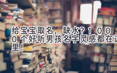 给宝宝取名，缺水？1000个好听男孩名字灵感都在这里！