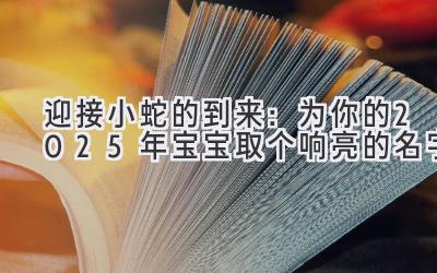  迎接小蛇的到来：为你的2025年宝宝取个响亮的名字 