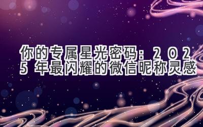   你的专属星光密码：2025年最闪耀的微信昵称灵感 