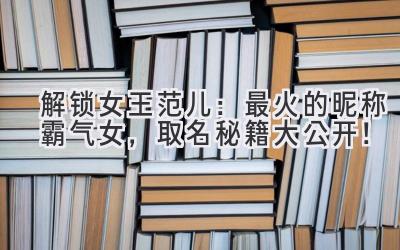   解锁女王范儿：2023最火的昵称霸气女，取名秘籍大公开！ 