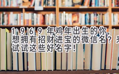  1969年鸡年出生的你，想拥有招财进宝的微信名？来试试这些好名字！ 