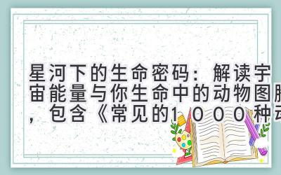 星河下的生命密码：解读宇宙能量与你生命中的动物图腾，包含《常见的1000种动物名称》的灵感 