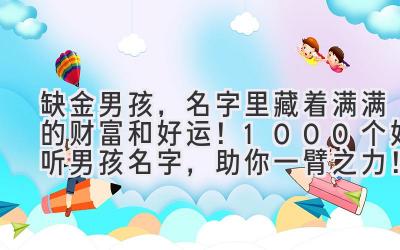  缺金男孩，名字里藏着满满的财富和好运！1000个好听男孩名字，助你一臂之力！ 