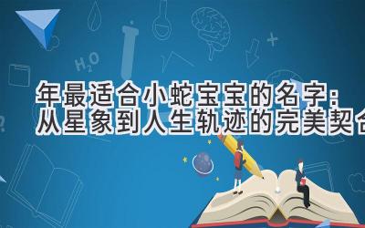  2024年最适合小蛇宝宝的名字：从星象到人生轨迹的完美契合 