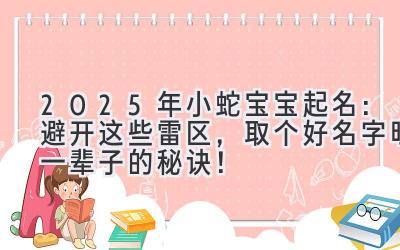  2025年小蛇宝宝起名：避开这些雷区，取个好名字旺一辈子的秘诀！ 