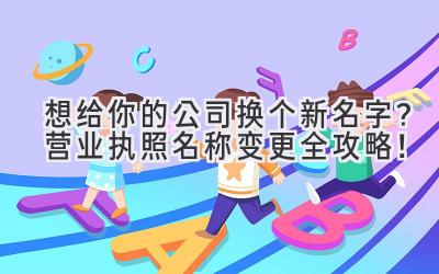   想给你的公司换个新名字？营业执照名称变更全攻略！  