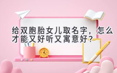   给双胞胎女儿取名字，怎么才能又好听又寓意好？  