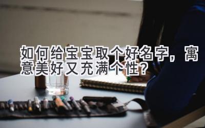   如何给宝宝取个好名字，寓意美好又充满个性？ 