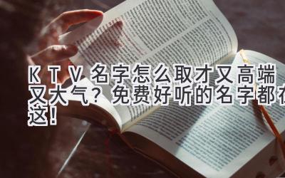   KTV名字怎么取才又高端又大气？免费好听的名字都在这！  