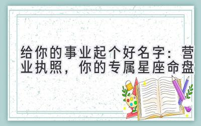   给你的事业起个好名字：营业执照，你的专属星座命盘  