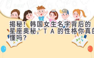   揭秘！韩国女生名字背后的星座奥秘，TA的性格你真的懂吗？ 