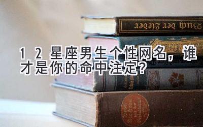  12星座男生个性网名，谁才是你的命中注定？  