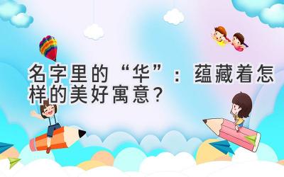   名字里的“华”：蕴藏着怎样的美好寓意？ 