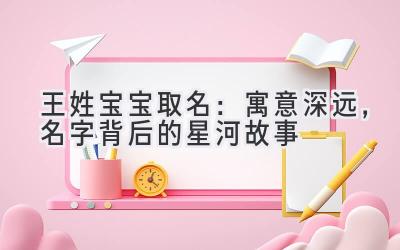  王姓宝宝取名：寓意深远，名字背后的星河故事 