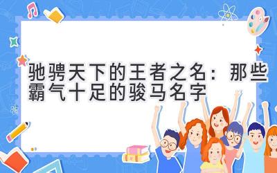  驰骋天下的王者之名：那些霸气十足的骏马名字 