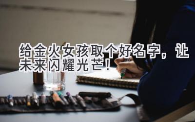   给金火女孩取个好名字，让未来闪耀光芒！ 