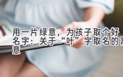   用一片绿意，为孩子取个好名字：关于“叶”字取名的寓意 