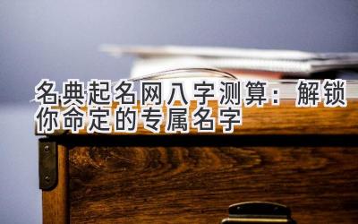  名典起名网八字测算：解锁你命定的专属名字 