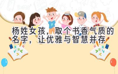  杨姓女孩，取个书香气质的名字，让优雅与智慧并存 