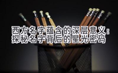 西方名字蕴含的深层意义：探秘名字背后的星光密码