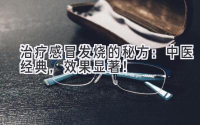  治疗感冒发烧的秘方：中医经典，效果显著！ 