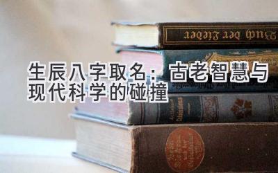  生辰八字取名：古老智慧与现代科学的碰撞 