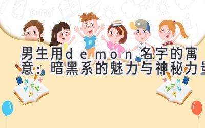  男生用demon名字的寓意：暗黑系的魅力与神秘力量 