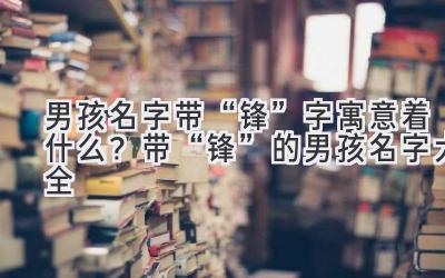   男孩名字带“锋”字寓意着什么？带“锋”的男孩名字大全 