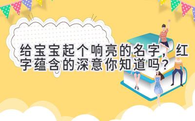   给宝宝起个响亮的名字，红字蕴含的深意你知道吗？ 