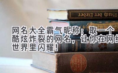  网名大全霸气昵称：取一个酷炫炸裂的网名，让你在网络世界里闪耀！ 