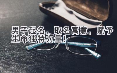  男子起名，取名寓意，赋予生命独特力量！ 