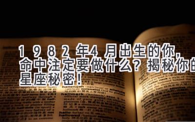  1982年4月出生的你，命中注定要做什么？揭秘你的星座秘密！ 