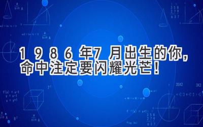   1986年7月出生的你，命中注定要闪耀光芒！ 