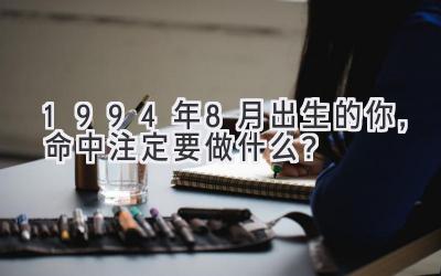  1994年8月出生的你，命中注定要做什么？ 