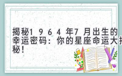   揭秘1964年7月出生的幸运密码：你的星座命运大揭秘！ 