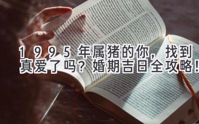  1995年属猪的你，找到真爱了吗？婚期吉日全攻略！ 