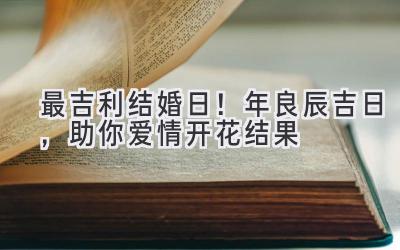   最吉利结婚日！2023年良辰吉日，助你爱情开花结果 