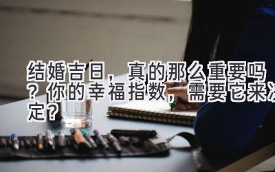  结婚吉日，真的那么重要吗？你的幸福指数，需要它来决定？ 