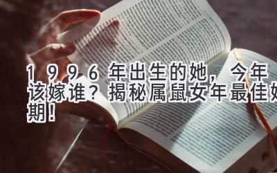  1996年出生的她，今年该嫁谁？ 揭秘属鼠女2023年最佳婚期！ 