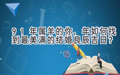  91年属羊的你，2024年如何找到最美满的结婚良辰吉日？ 