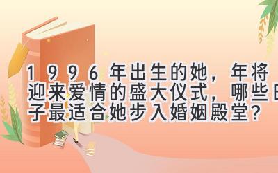   1996年出生的她，2024年将迎来爱情的盛大仪式，哪些日子最适合她步入婚姻殿堂？ 