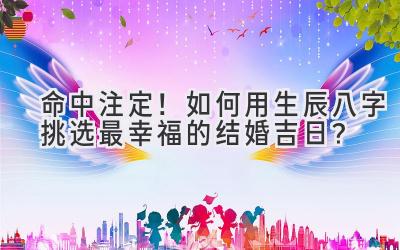   命中注定！如何用生辰八字挑选最幸福的结婚吉日？ 