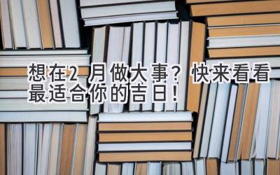   想在2月做大事？  快来看看最适合你的吉日！ 