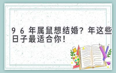  96年属鼠想结婚？2023年这些日子最适合你！ 