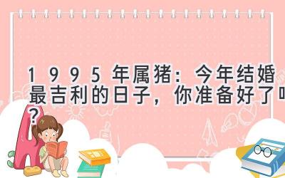  1995年属猪：今年结婚最吉利的日子，你准备好了吗？ 