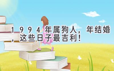  1994年属狗人，2023年结婚，这些日子最吉利！ 