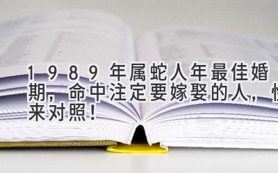  1989年属蛇人2023年最佳婚期，命中注定要嫁（娶）的人，快来对照！ 